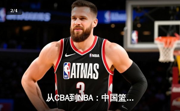 从CBA到NBA：中国篮球的国际化征程与未来挑战 - 2